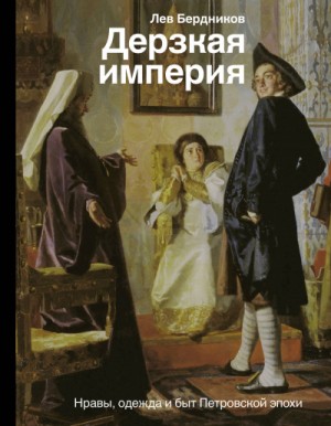 Лев Бердников - Дерзкая империя. Нравы, одежда и быт Петровской эпохи