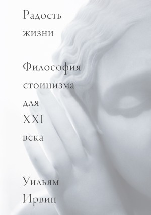 Уильям Ирвин - Радость жизни. Философия стоицизма для XXI века