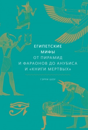 Гэрри Шоу - Мифы: Египетские мифы. От пирамид и фараонов до Анубиса и «Книги мертвых»