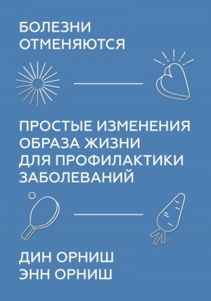 Дин Орниш, Энн Орниш - Болезни отменяются. Простые изменения образа жизни для профилактики заболеваний