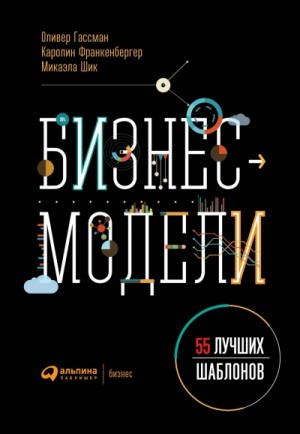 Оливер Гассман, Каролин Франкенбергер, Микаэла Шик - Бизнес-модели. 55 лучших шаблонов