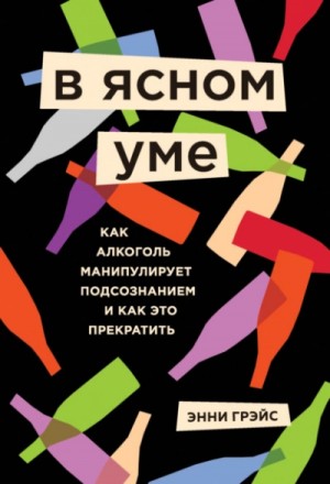 Грэйс Энни - В ясном уме. Как алкоголь манипулирует подсознанием и как это прекратить