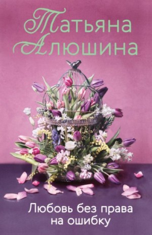 Татьяна Алюшина - Любовь без права на ошибку
