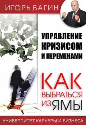 Игорь Вагин - Управление кризисом и переменами. Как выбраться из ямы