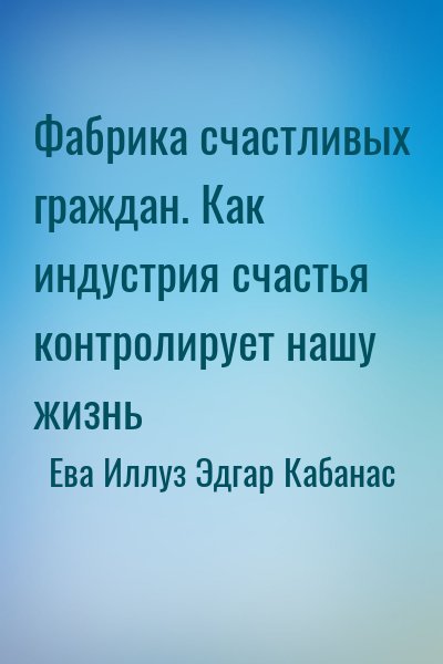 Ева Иллуз, Эдгар Кабанас - Фабрика счастливых граждан. Как индустрия счастья контролирует нашу жизнь