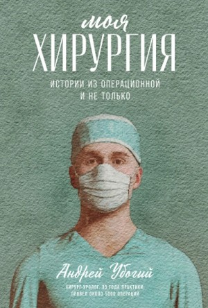 Убогий Андрей - Моя хирургия. Истории из операционной и не только